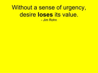 Without a sense of urgency, desire  loses  its value. - Jim Rohn 