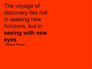 The voyage of discovery lies not in seeking new horizons, but in  seeing with new eyes . - Marcel Proust 