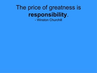 The price of greatness is  responsibility . - Winston Churchill 