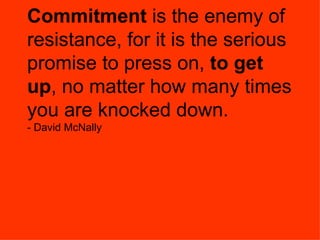 Commitment  is the enemy of resistance, for it is the serious promise to press on,  to get up , no matter how many times you are knocked down. - David McNally 