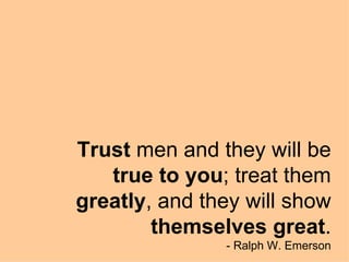 Trust  men and they will be  true to you ; treat them  greatly , and they will show  themselves great . - Ralph W. Emerson 