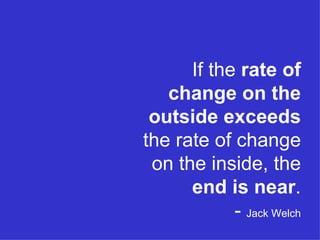If the  rate of change on the outside exceeds  the rate of change on the inside, the  end is near . -  Jack Welch 