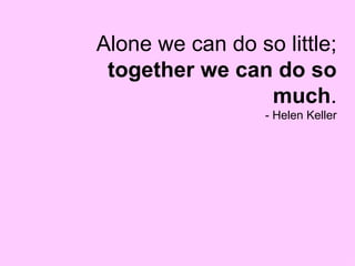 Alone we can do so little;  together we can do so much . - Helen Keller 