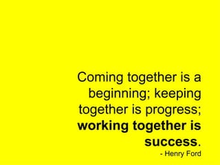 Coming together is a beginning; keeping together is progress;  working together is success . - Henry Ford 