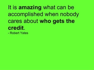 It is  amazing  what can be accomplished when nobody cares about  who gets the credit . - Robert Yates 