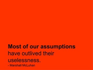 Most of our assumptions  have outlived their uselessness. - Marshall McLuhan 