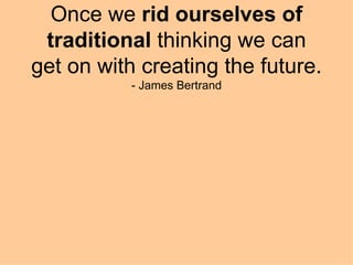 Once we  rid ourselves of traditional  thinking we can get on with creating the future. - James Bertrand 