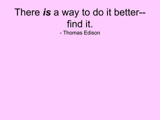 There  is  a way to do it better--find it. - Thomas Edison 