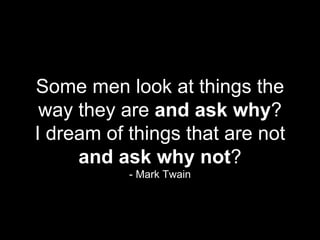 Some men look at things the way they are  and ask why ? I dream of things that are not  and ask why not ? - Mark Twain 