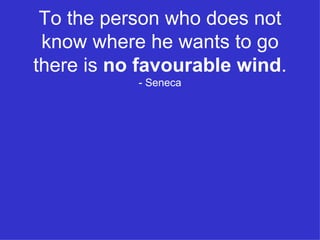 To the person who does not know where he wants to go there is  no favourable wind . - Seneca 