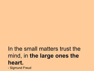 In the small matters trust the mind, in  the large ones the heart. - Sigmund Freud 