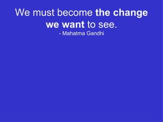 We must become  the change we want  to see. - Mahatma Gandhi 