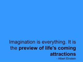Imagination is everything. It is the  preview of life's coming attractions - Albert Einstein 
