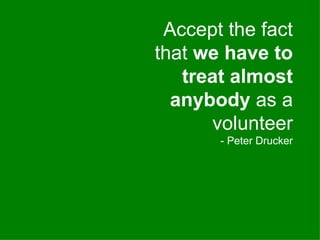 Accept the fact that  we have to treat almost anybody  as a volunteer - Peter Drucker 