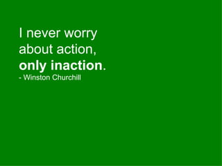 I never worry about action,  only inaction . - Winston Churchill 
