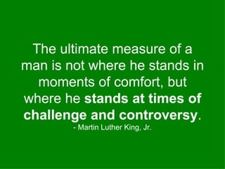 The ultimate measure of a man is not where he stands in moments of comfort, but where he  stands at times of challenge and controversy . - Martin Luther King, Jr. 
