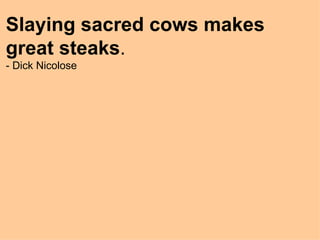 Slaying sacred cows makes great steaks . - Dick Nicolose 