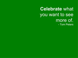 Celebrate  what you want to see more of. - Tom Peters 