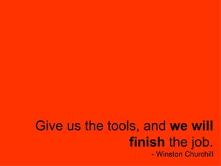 Give us the tools, and  we will finish  the job. - Winston Churchill 