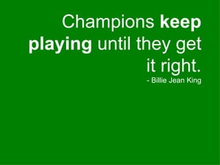 Champions  keep playing  until they get it right. - Billie Jean King 