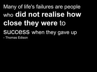 Many of life's failures are people who   did not realise how close they were  to success  when they gave up - Thomas Edison 