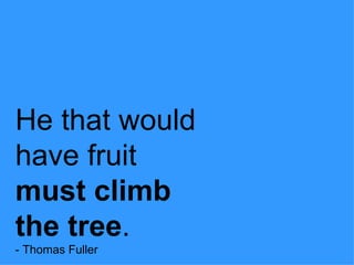 He that would have fruit  must climb the tree . - Thomas Fuller 