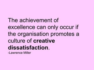 The achievement of excellence can only occur if the organisation promotes a culture of  creative dissatisfaction . -Lawrence Miller 