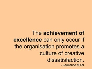 The  achievement of excellence  can only occur if the organisation promotes a culture of creative dissatisfaction. - Lawrence Miller 