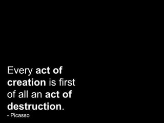 Every  act of creation  is first of all an  act of destruction . - Picasso 