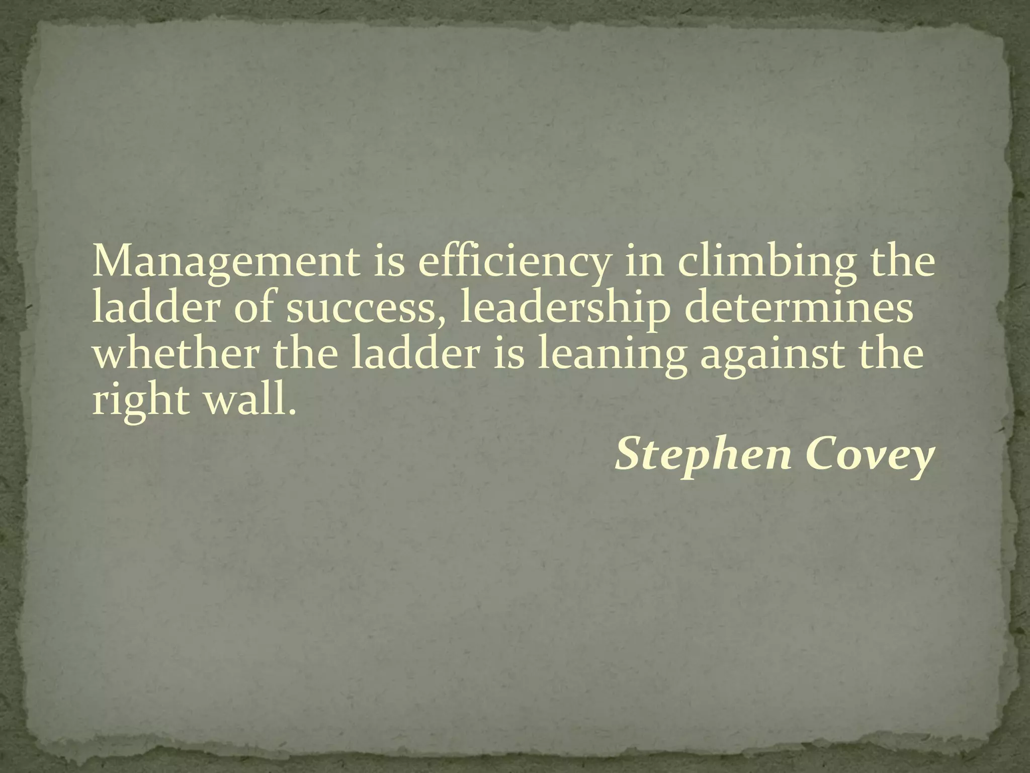 Management is efficiency in climbing the ladder of success, leadership determines whether the ladder is leaning against the right wall. Stephen Covey  