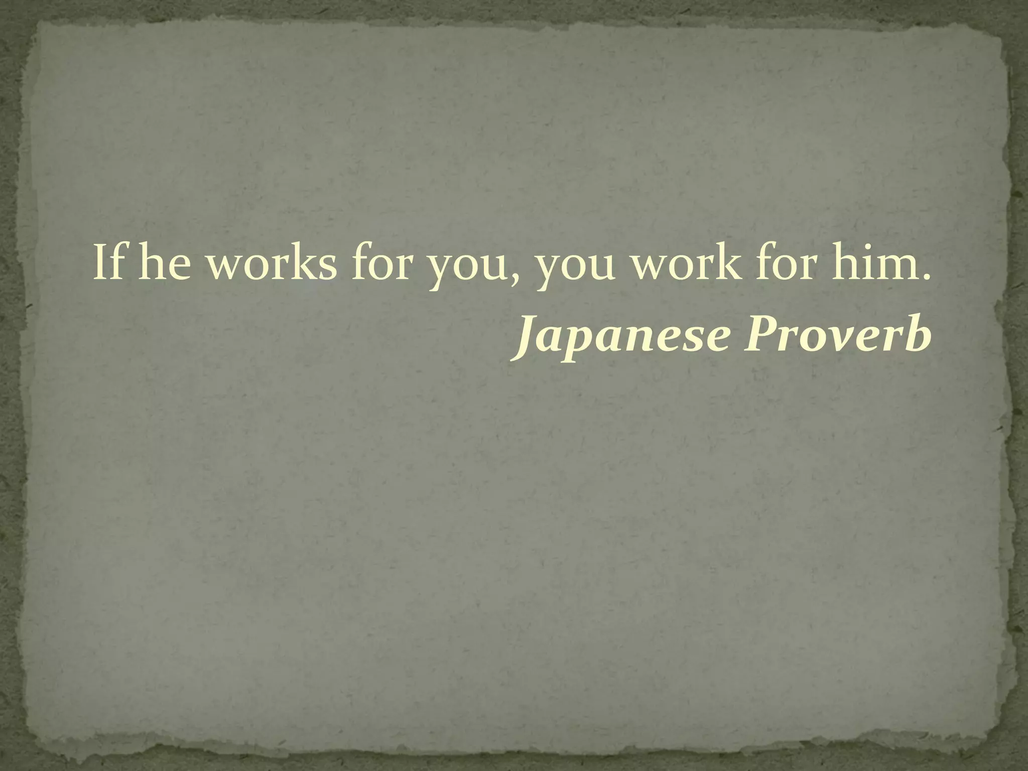 If he works for you, you work for him. Japanese Proverb  