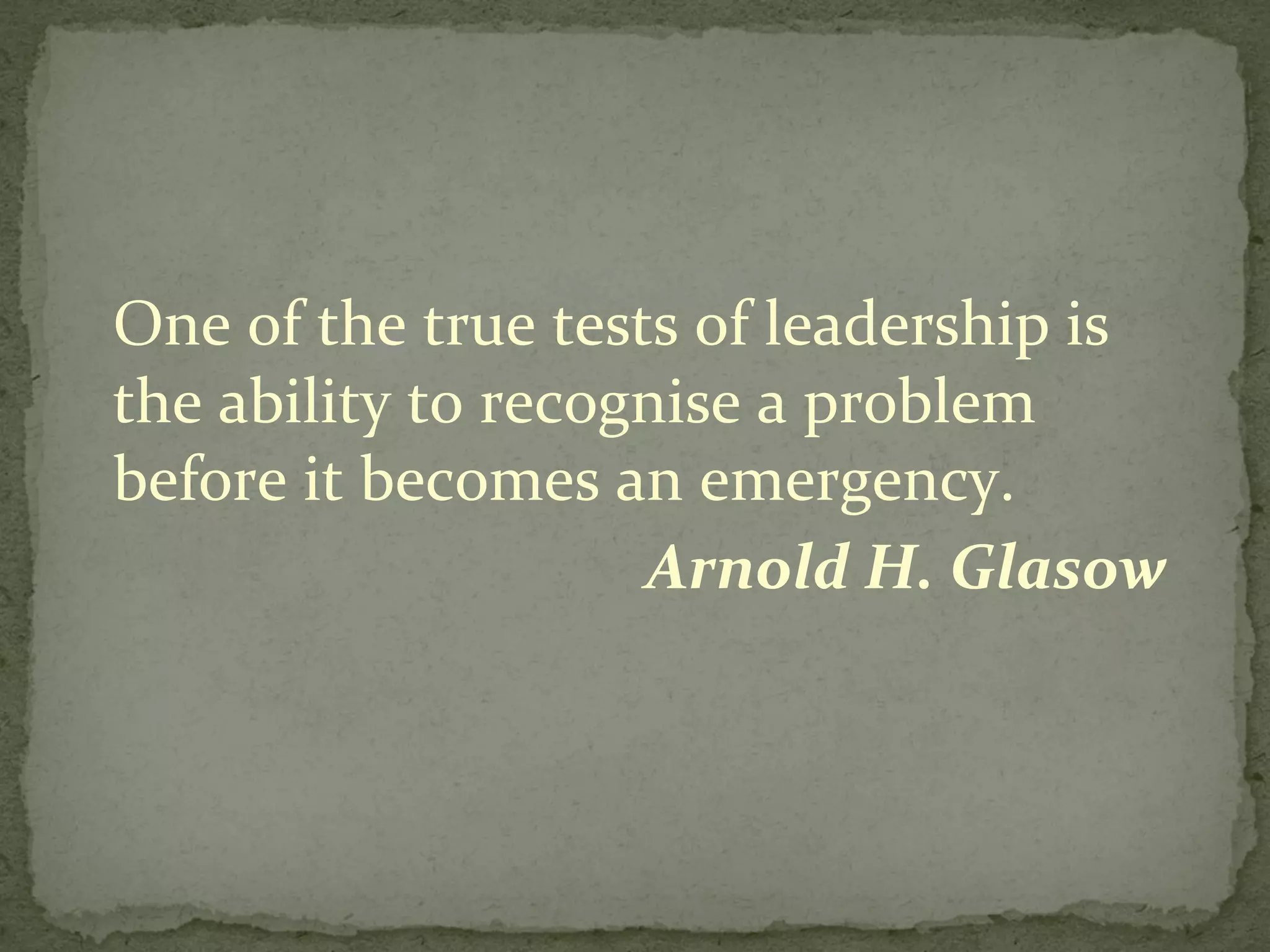 One of the true tests of leadership is the ability to recognise a problem before it becomes an emergency. Arnold H. Glasow 