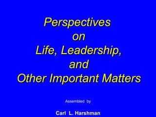 Perspectives  on Life, Leadership, and Other Important Matters Assembled  by Carl  L. Harshman 