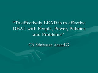 “To effectively LEAD is to effective
DEAL with People, Power, Policies
          and Problems”

        CA Srinivasan Anand.G
 