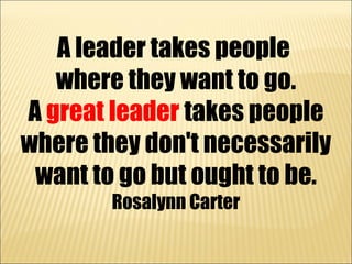 A leader takes people
   where they want to go.
A great leader takes people
where they don't necessarily
 want to go but o...