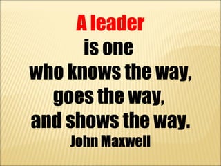 A leader
      is one
who knows the way,
  goes the way,
and shows the way.
    John Maxwell
 