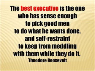 The best executive is the one
   who has sense enough
      to pick good men
 to do what he wants done,
      and self-res...