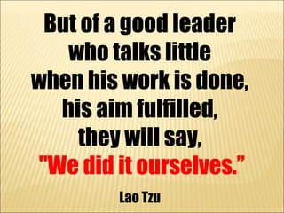 But of a good leader
   who talks little
when his work is done,
  his aim fulfilled,
    they will say,
"We did it ourselv...