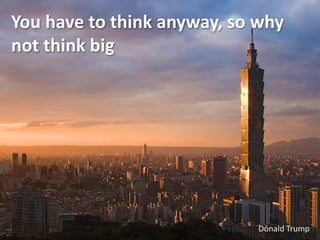 You have to think anyway, so why
not think big




                             Donald Trump
 