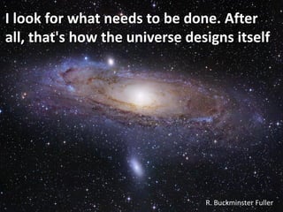 I look for what needs to be done. After
all, that's how the universe designs itself




                                R. Buckminster Fuller
 