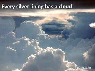 Every silver lining has a cloud




                                  Mary Kay Ash
 