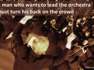 A man who wants to lead the orchestra
must turn his back on the crowd




                                  Max Luc
 