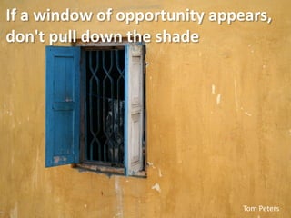 If a window of opportunity appears,
don't pull down the shade




                               Tom Peters
 