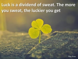 Luck is a dividend of sweat. The more
you sweat, the luckier you get.
                           get




                                 Ray Kroc
 