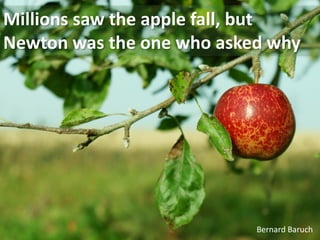 Millions saw the apple fall, but
Newton was the one who asked why




                           Bernard Baruch
 