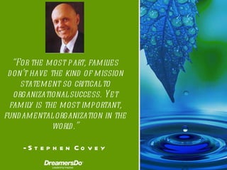 “ For the most part, families don’t have the kind of mission statement so critical to organizational success. Yet family is the most important, fundamental organization in the world. ” -  Stephen Covey 