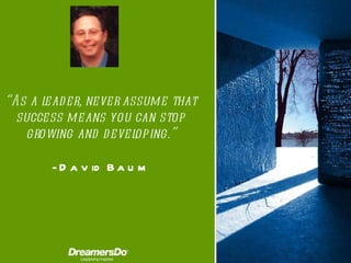 “ As a leader, never assume that success means you can stop growing and developing .” -  David Baum 