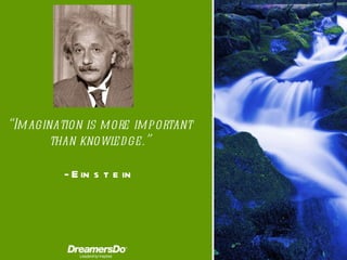 “ Imagination is more important than knowledge.” -  Einstein 