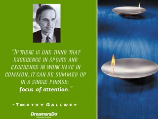 “ If there is one thing that excellence in sports and excellence in work have in common, it can be summed up in a single phrase:  focus of attention .” -  Timothy Gallwey 