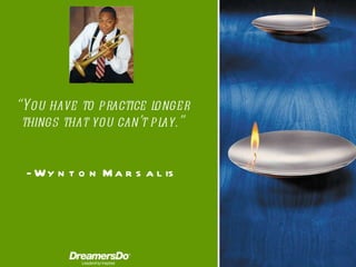 “ You have to practice longer things that you can’t play.” -  Wynton Marsalis 
